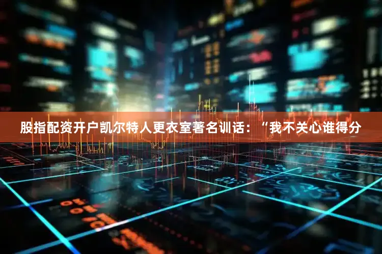 股指配资开户凯尔特人更衣室著名训话：“我不关心谁得分
