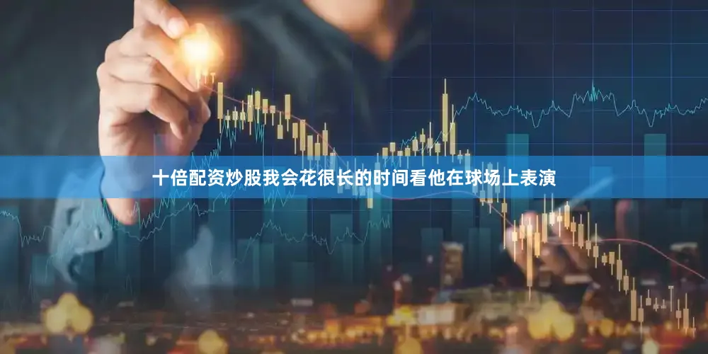 十倍配资炒股我会花很长的时间看他在球场上表演