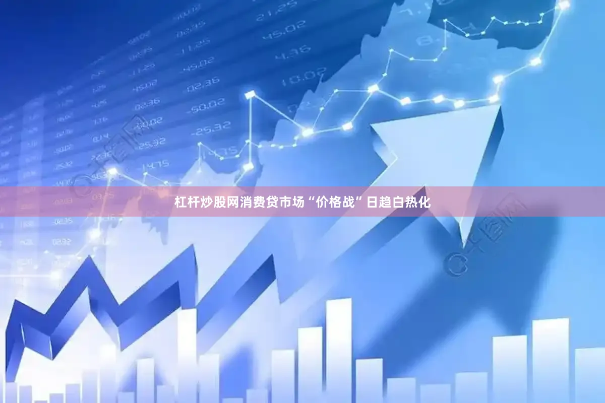 杠杆炒股网消费贷市场“价格战”日趋白热化