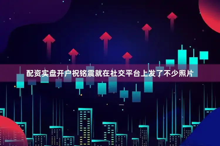 配资实盘开户祝铭震就在社交平台上发了不少照片