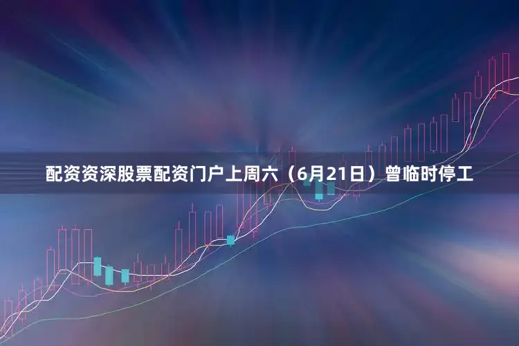 配资资深股票配资门户上周六（6月21日）曾临时停工