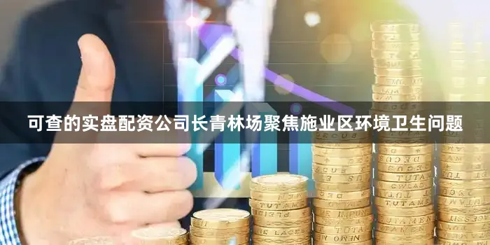 可查的实盘配资公司长青林场聚焦施业区环境卫生问题