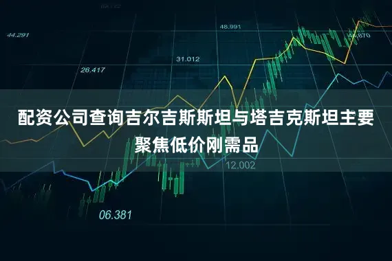 配资公司查询吉尔吉斯斯坦与塔吉克斯坦主要聚焦低价刚需品