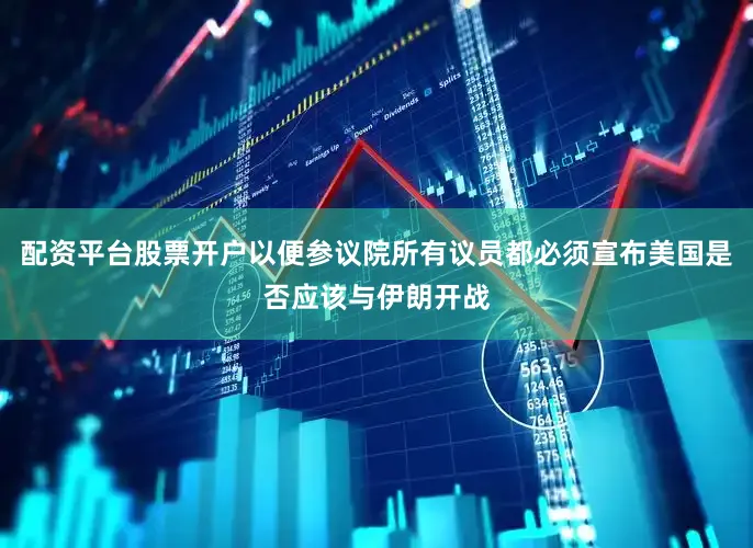 配资平台股票开户以便参议院所有议员都必须宣布美国是否应该与伊朗开战