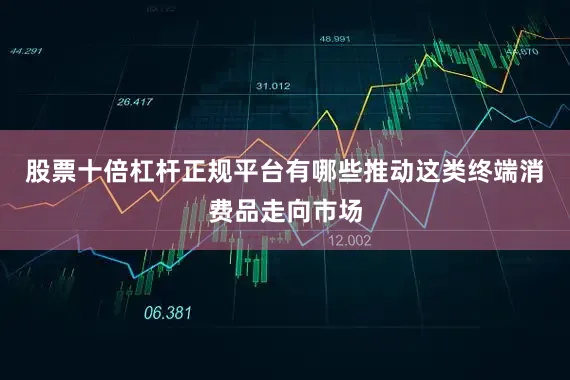 股票十倍杠杆正规平台有哪些推动这类终端消费品走向市场