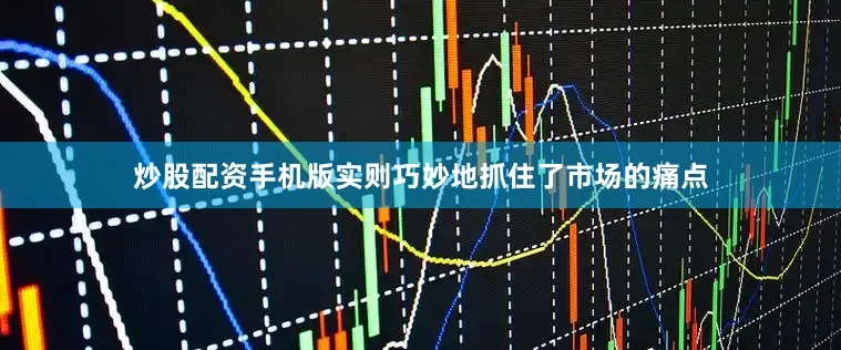 炒股配资手机版实则巧妙地抓住了市场的痛点