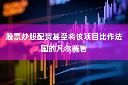 股票炒股配资甚至将该项目比作法国的凡尔赛宫