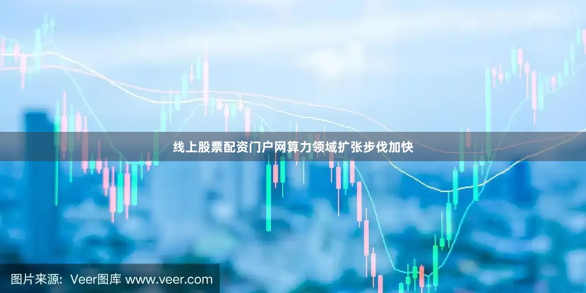 线上股票配资门户网算力领域扩张步伐加快