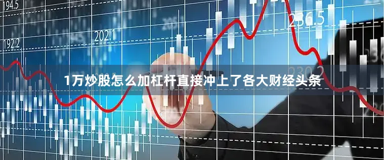 1万炒股怎么加杠杆直接冲上了各大财经头条