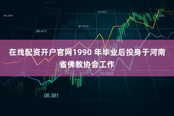 在线配资开户官网1990 年毕业后投身于河南省佛教协会工作