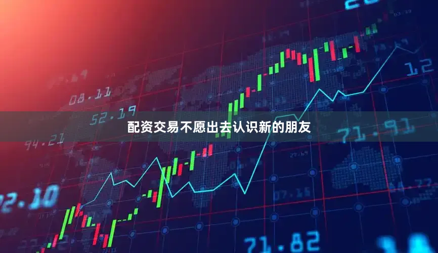 配资交易不愿出去认识新的朋友