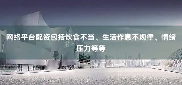 网络平台配资包括饮食不当、生活作息不规律、情绪压力等等