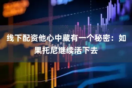 线下配资他心中藏有一个秘密：如果托尼继续活下去
