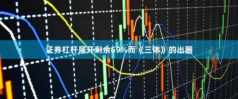证券杠杆展开剩余69%而《三体》的出圈