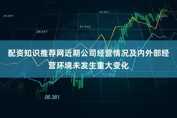 配资知识推荐网近期公司经营情况及内外部经营环境未发生重大变化