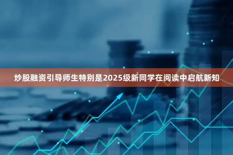 炒股融资引导师生特别是2025级新同学在阅读中启航新知