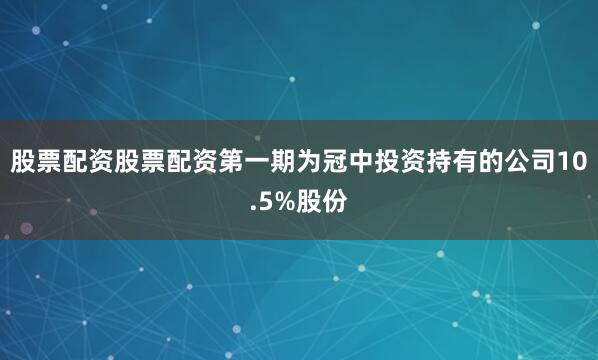 股票配资股票配资第一期为冠中投资持有的公司10.5%股份